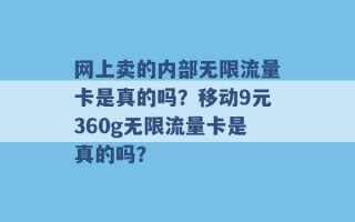 网上卖的内部无限流量卡是真的吗？移动9元360g无限流量卡是真的吗？ 