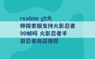 realme gt大师探索版支持火影忍者90帧吗 火影忍者手游忍者商店推荐 