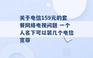 关于电信159元的套餐网络电视问题 一个人名下可以装几个电信宽带 