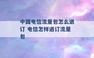 中国电信流量包怎么退订 电信怎样退订流量包 