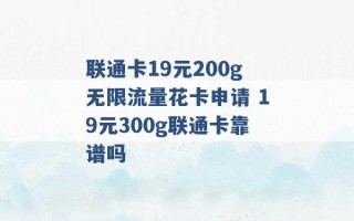 联通卡19元200g无限流量花卡申请 19元300g联通卡靠谱吗 