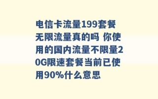 电信卡流量199套餐无限流量真的吗 你使用的国内流量不限量20G限速套餐当前已使用90%什么意思 