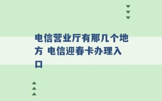 电信营业厅有那几个地方 电信迎春卡办理入口 