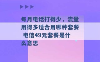 每月电话打得少，流量用得多适合用哪种套餐 电信49元套餐是什么意思 