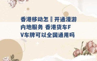 香港移动怎麼开通漫游内地服务 香港货车FV车牌可以全国通用吗 