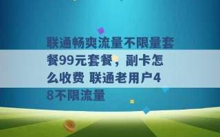 联通畅爽流量不限量套餐99元套餐，副卡怎么收费 联通老用户48不限流量 