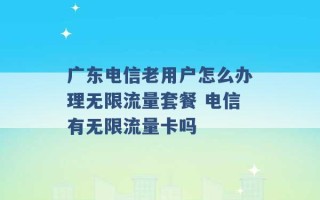 广东电信老用户怎么办理无限流量套餐 电信有无限流量卡吗 