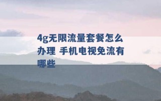 4g无限流量套餐怎么办理 手机电视免流有哪些 