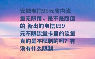 安徽电信99元省内流量无限用，是不是超值的 新出的电信199元不限流量卡里的流量真的是不限制的吗？有没有什么限制 