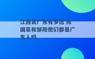 江西离广东有多远 陈国豪和邹阳他们都是广东人吗 