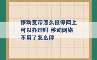 移动宽带怎么报停网上可以办理吗 移动网络不用了怎么停 