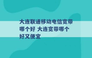 大连联通移动电信宽带哪个好 大连宽带哪个好又便宜 