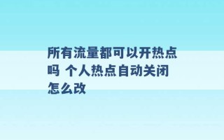 所有流量都可以开热点吗 个人热点自动关闭怎么改 