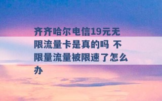 齐齐哈尔电信19元无限流量卡是真的吗 不限量流量被限速了怎么办 