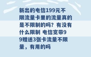 新出的电信199元不限流量卡里的流量真的是不限制的吗？有没有什么限制 电信宽带99赠送3张卡流量不限量，有用的吗 