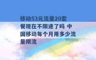 移动53元流量20套餐现在不限速了吗 中国移动每个月用多少流量限流 