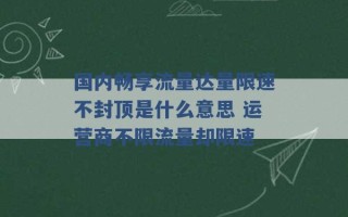 国内畅享流量达量限速不封顶是什么意思 运营商不限流量却限速 