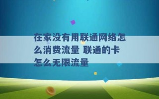 在家没有用联通网络怎么消费流量 联通的卡怎么无限流量 