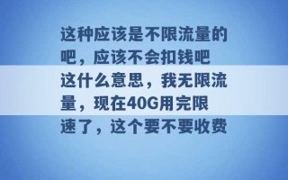 这种应该是不限流量的吧，应该不会扣钱吧 这什么意思，我无限流量，现在40G用完限速了，这个要不要收费 