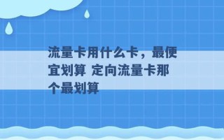 流量卡用什么卡，最便宜划算 定向流量卡那个最划算 