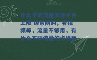 什么卡的流量多还不会上限 经常网购，看视频等，流量不够用，有什么不限流量的卡推荐 