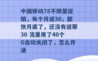 中国移动78不限量促销，每个月返30，都快月底了，还没有返那30 流量用了40个G自动关闭了，怎么开通 