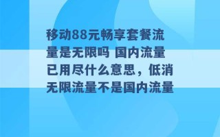 移动88元畅享套餐流量是无限吗 国内流量已用尽什么意思，低消无限流量不是国内流量 