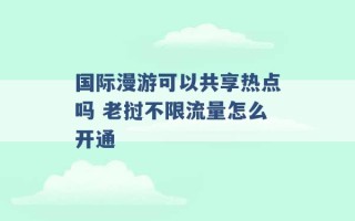 国际漫游可以共享热点吗 老挝不限流量怎么开通 