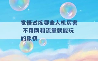 觉悟试炼哪些人机厉害 不用网和流量就能玩的象棋 