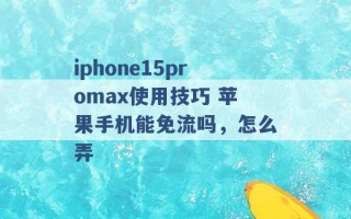 iphone15promax使用技巧 苹果手机能免流吗，怎么弄 