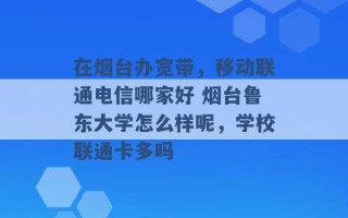 在烟台办宽带，移动联通电信哪家好 烟台鲁东大学怎么样呢，学校联通卡多吗 