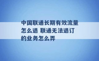 中国联通长期有效流量怎么退 联通无法退订的业务怎么弄 