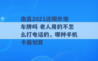 南昌2021还限外地车牌吗 老人用的不怎么打电话的，哪种手机卡最划算 