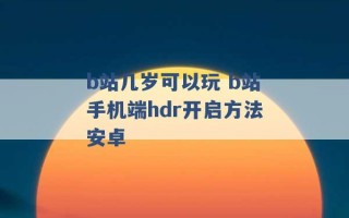 b站几岁可以玩 b站手机端hdr开启方法安卓 