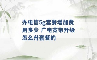 办电信5g套餐增加费用多少 广电宽带升级怎么升套餐的 