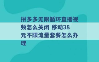 拼多多无限循环直播视频怎么关闭 移动38元不限流量套餐怎么办理 