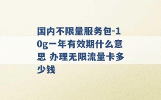 国内不限量服务包-10g一年有效期什么意思 办理无限流量卡多少钱 