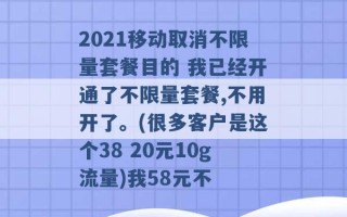 2021移动取消不限量套餐目的 我已经开通了不限量套餐,不用开了。(很多客户是这个38 20元10g流量)我58元不 