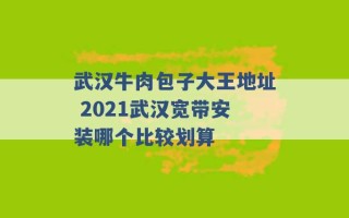 武汉牛肉包子大王地址 2021武汉宽带安装哪个比较划算 