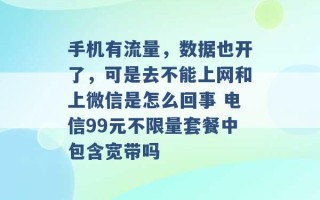 手机有流量，数据也开了，可是去不能上网和上微信是怎么回事 电信99元不限量套餐中包含宽带吗 