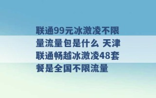 联通99元冰激凌不限量流量包是什么 天津联通畅越冰激凌48套餐是全国不限流量 