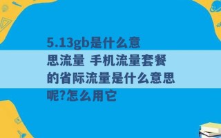 5.13gb是什么意思流量 手机流量套餐的省际流量是什么意思呢?怎么用它 