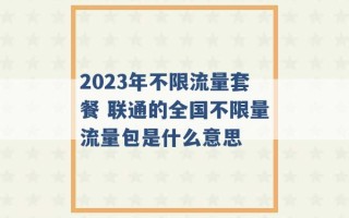 2023年不限流量套餐 联通的全国不限量流量包是什么意思 