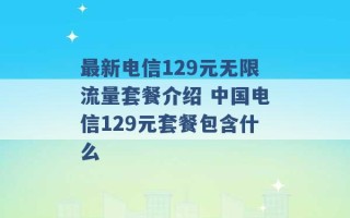 最新电信129元无限流量套餐介绍 中国电信129元套餐包含什么 