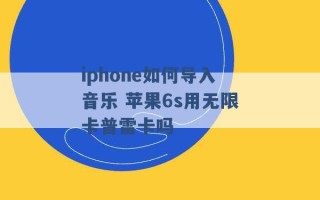 iphone如何导入音乐 苹果6s用无限卡普雷卡吗 