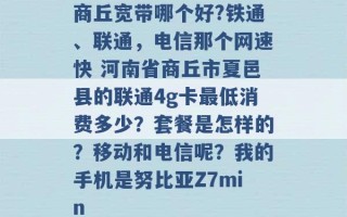 商丘宽带哪个好?铁通、联通，电信那个网速快 河南省商丘市夏邑县的联通4g卡最低消费多少？套餐是怎样的？移动和电信呢？我的手机是努比亚Z7min 