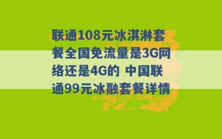 联通108元冰淇淋套餐全国免流量是3G网络还是4G的 中国联通99元冰融套餐详情 