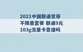 2021中国联通宽带不限量套餐 联通9元103g流量卡靠谱吗 