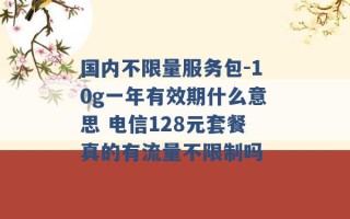 国内不限量服务包-10g一年有效期什么意思 电信128元套餐真的有流量不限制吗 