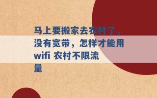 马上要搬家去农村了，没有宽带，怎样才能用wifi 农村不限流量 